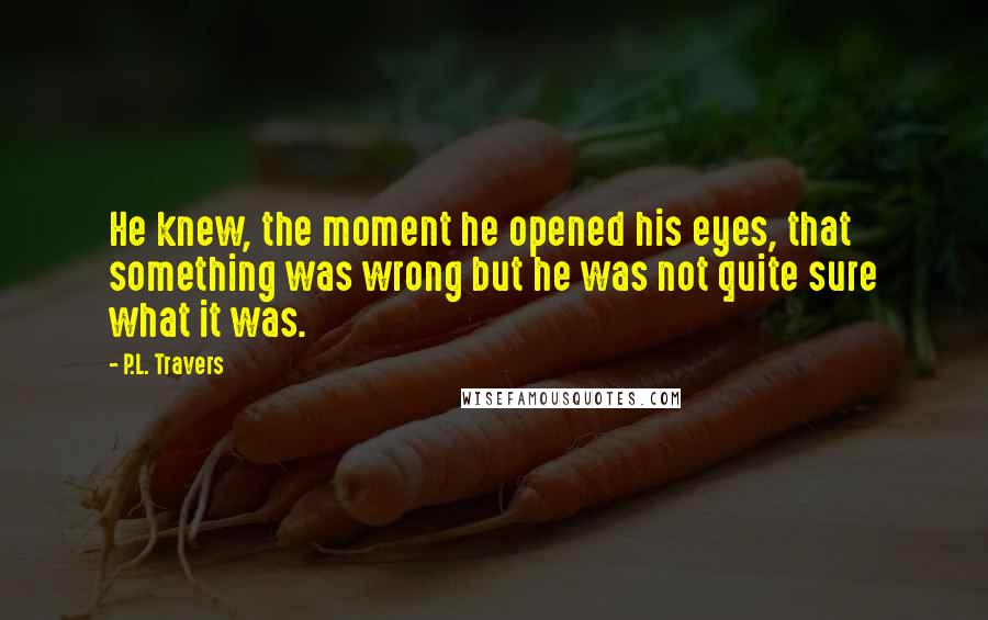 P.L. Travers Quotes: He knew, the moment he opened his eyes, that something was wrong but he was not quite sure what it was.