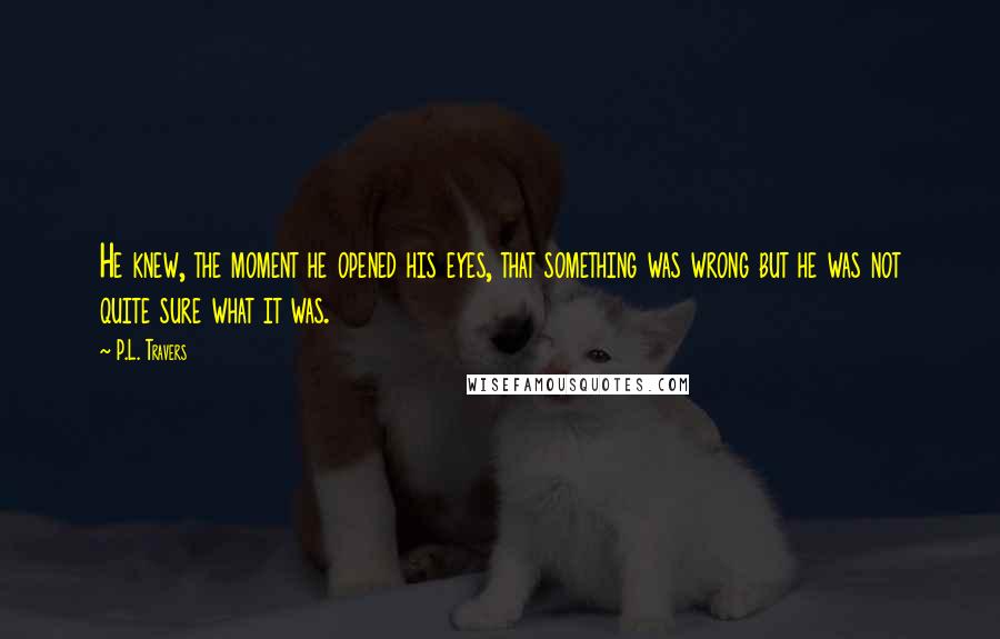 P.L. Travers Quotes: He knew, the moment he opened his eyes, that something was wrong but he was not quite sure what it was.