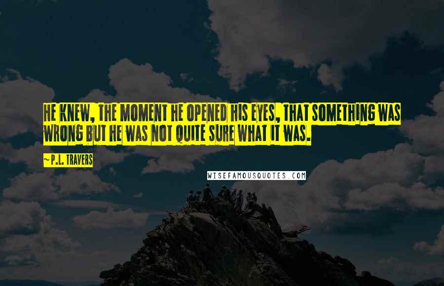 P.L. Travers Quotes: He knew, the moment he opened his eyes, that something was wrong but he was not quite sure what it was.