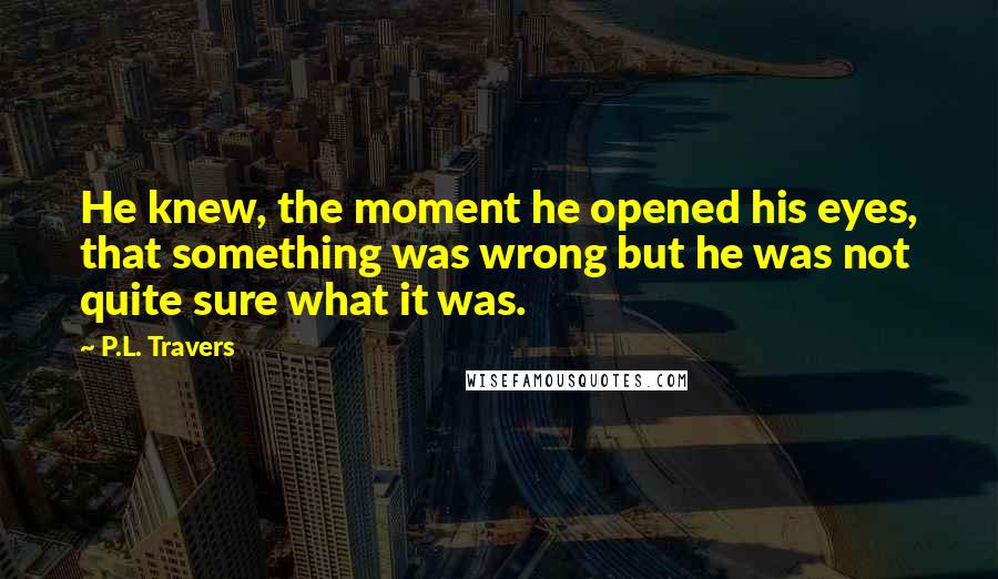 P.L. Travers Quotes: He knew, the moment he opened his eyes, that something was wrong but he was not quite sure what it was.