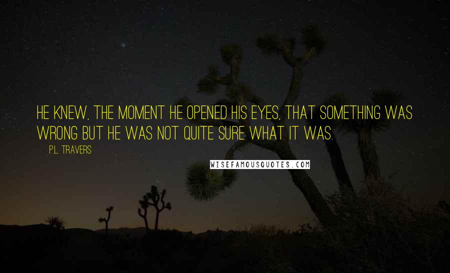P.L. Travers Quotes: He knew, the moment he opened his eyes, that something was wrong but he was not quite sure what it was.