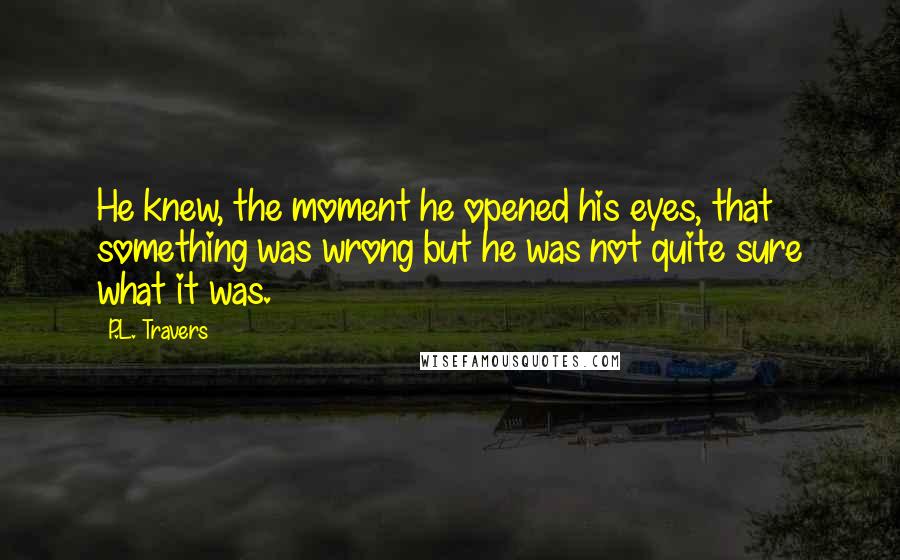 P.L. Travers Quotes: He knew, the moment he opened his eyes, that something was wrong but he was not quite sure what it was.