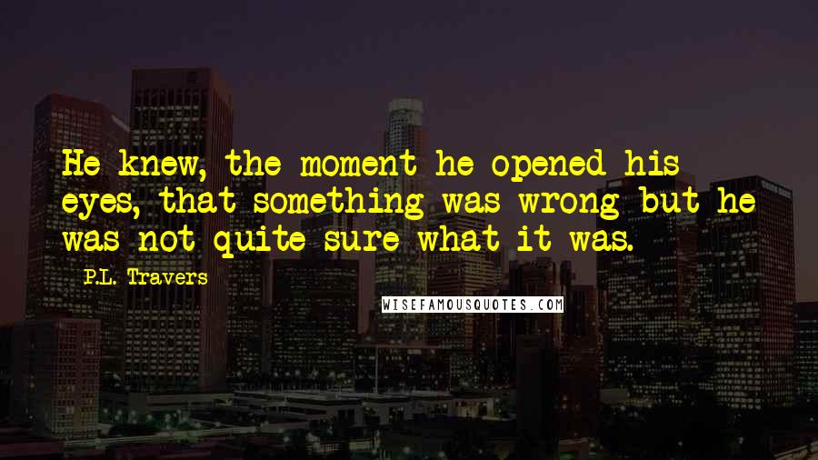 P.L. Travers Quotes: He knew, the moment he opened his eyes, that something was wrong but he was not quite sure what it was.