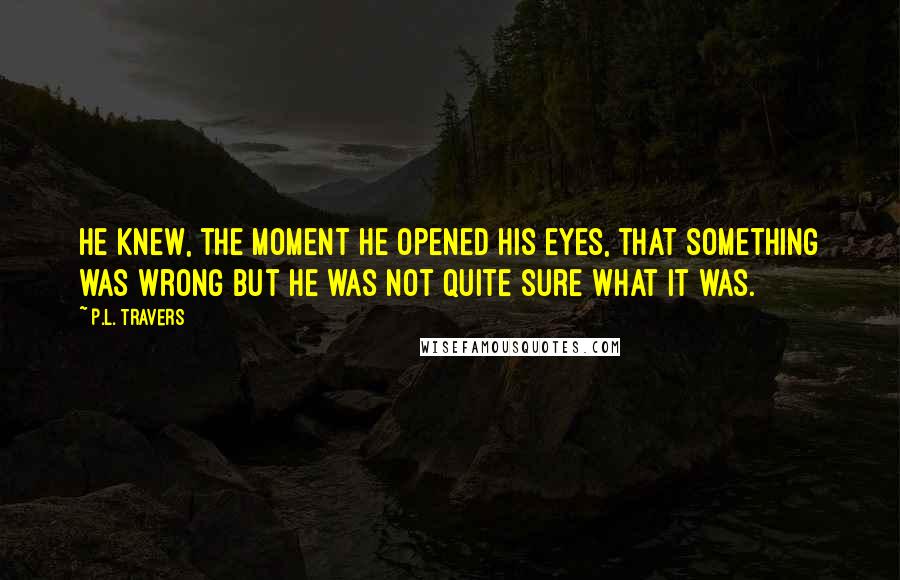 P.L. Travers Quotes: He knew, the moment he opened his eyes, that something was wrong but he was not quite sure what it was.