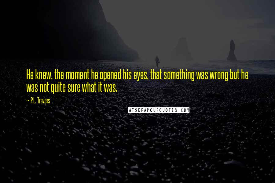 P.L. Travers Quotes: He knew, the moment he opened his eyes, that something was wrong but he was not quite sure what it was.