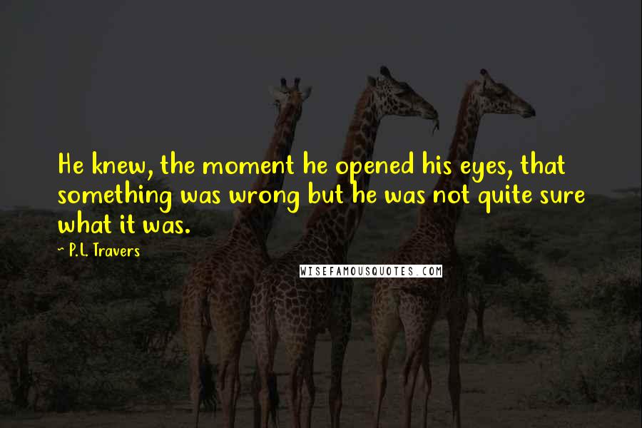 P.L. Travers Quotes: He knew, the moment he opened his eyes, that something was wrong but he was not quite sure what it was.