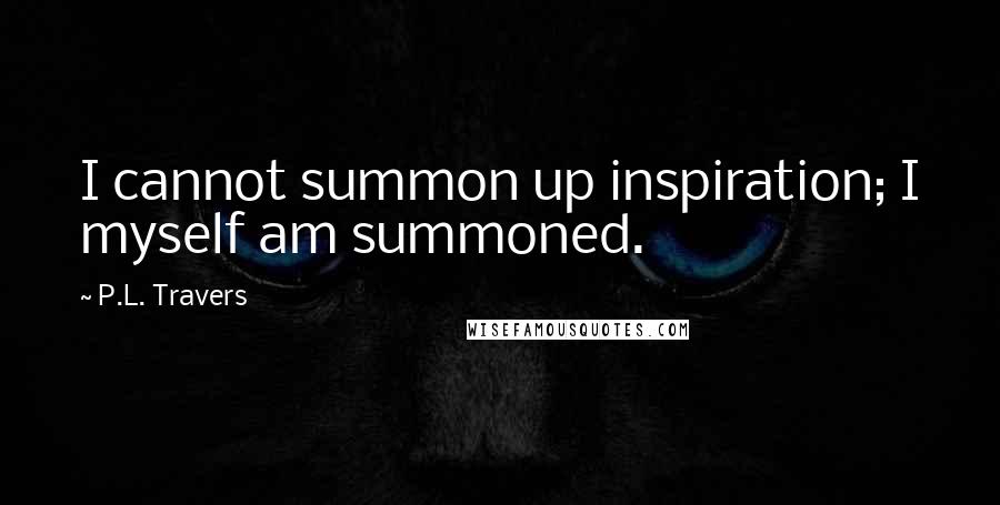 P.L. Travers Quotes: I cannot summon up inspiration; I myself am summoned.