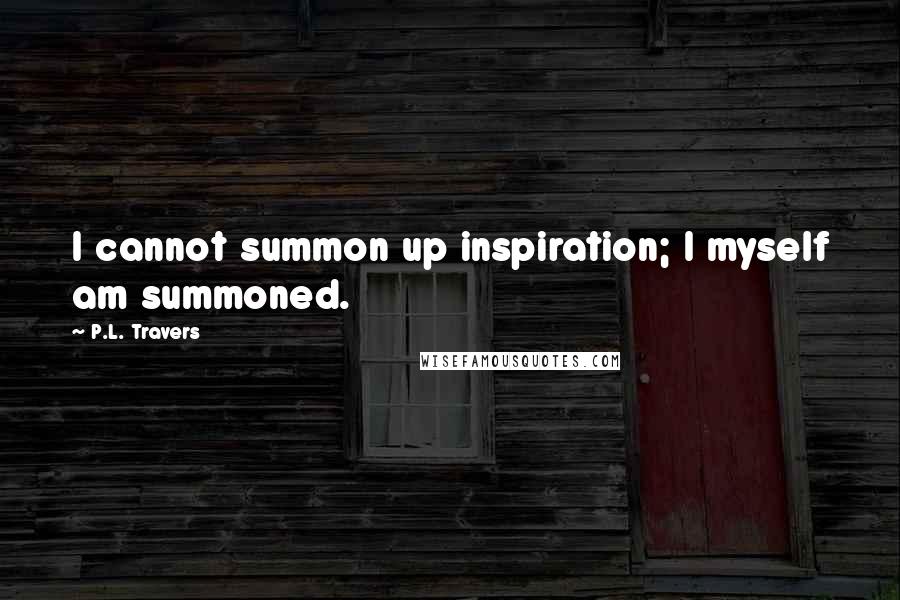 P.L. Travers Quotes: I cannot summon up inspiration; I myself am summoned.