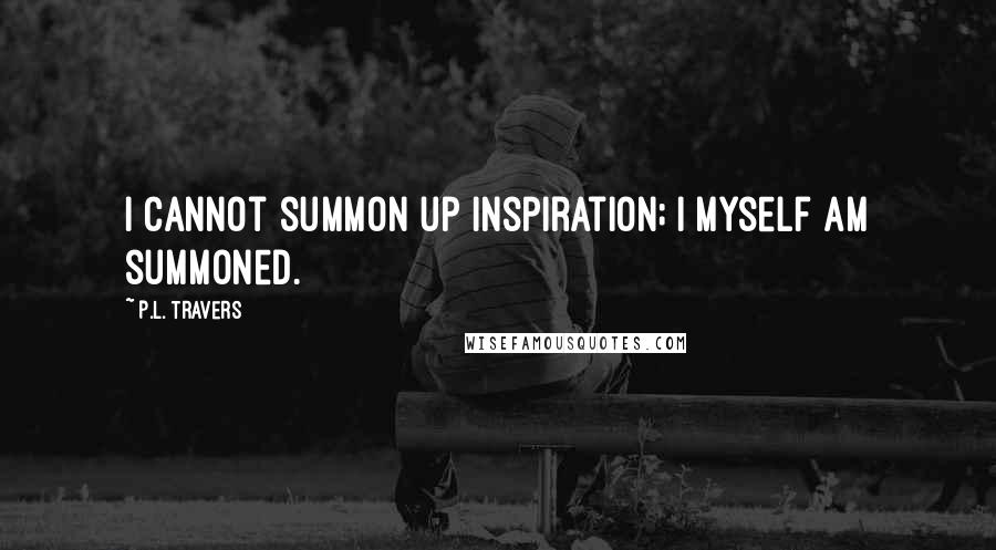 P.L. Travers Quotes: I cannot summon up inspiration; I myself am summoned.