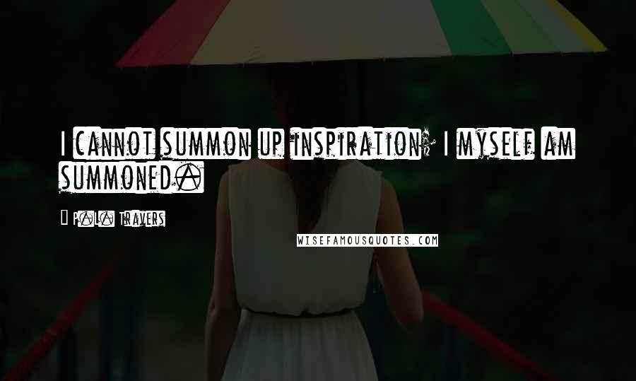 P.L. Travers Quotes: I cannot summon up inspiration; I myself am summoned.