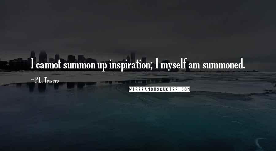 P.L. Travers Quotes: I cannot summon up inspiration; I myself am summoned.