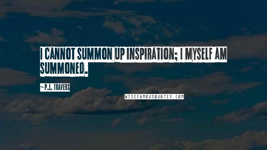 P.L. Travers Quotes: I cannot summon up inspiration; I myself am summoned.