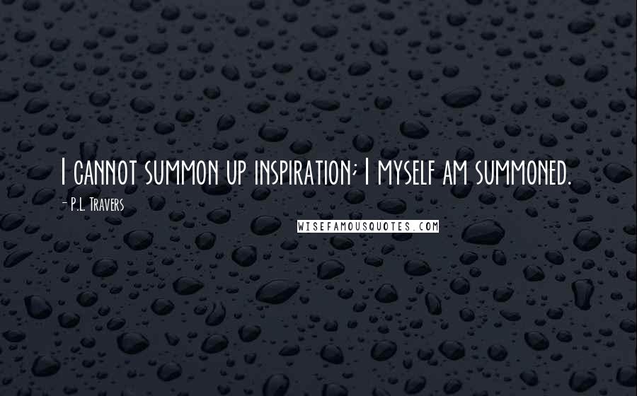 P.L. Travers Quotes: I cannot summon up inspiration; I myself am summoned.