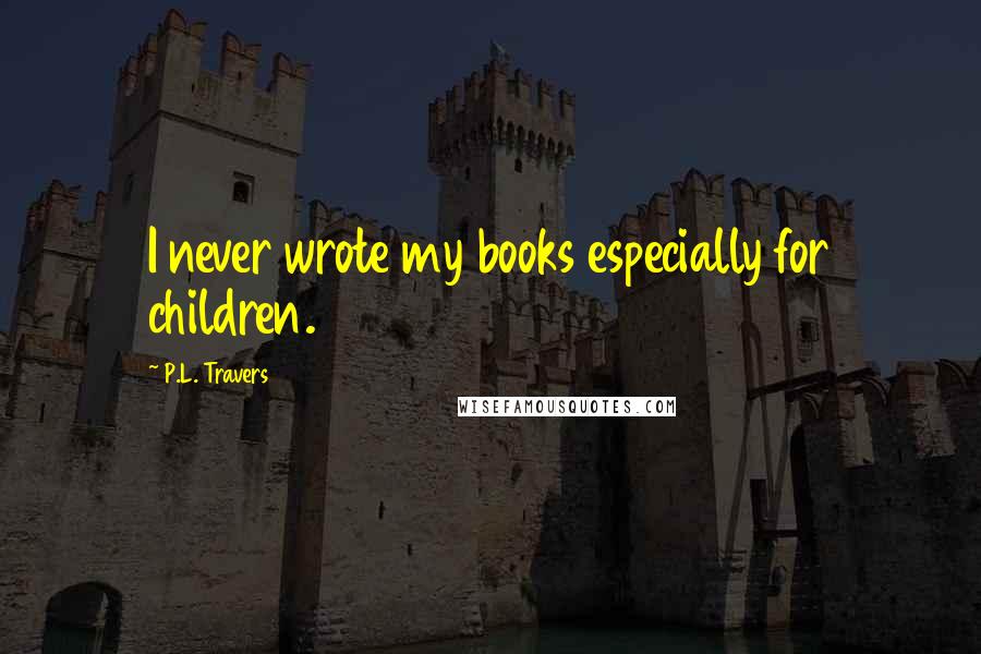 P.L. Travers Quotes: I never wrote my books especially for children.