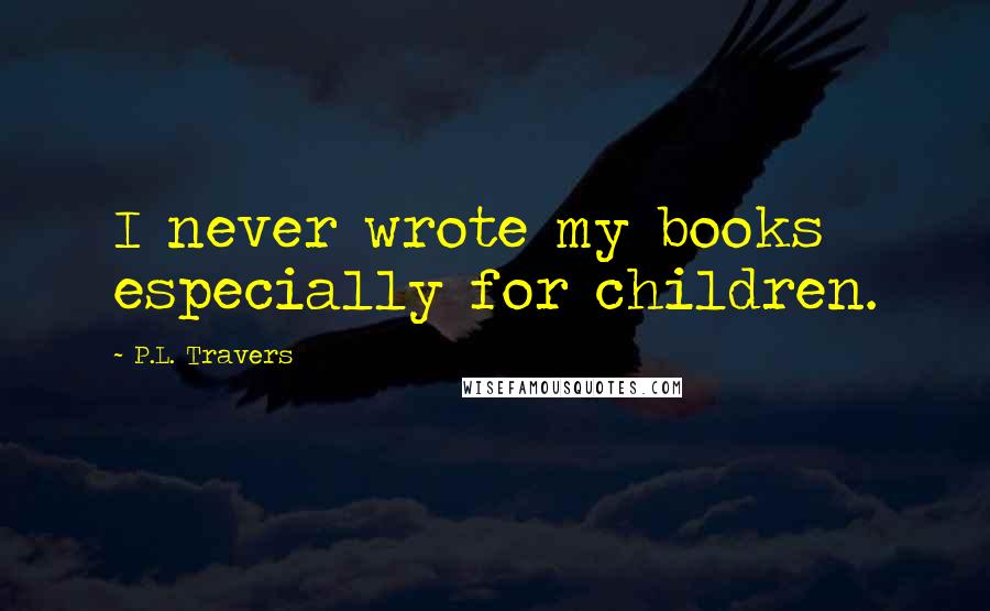 P.L. Travers Quotes: I never wrote my books especially for children.