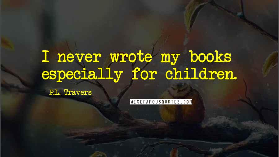 P.L. Travers Quotes: I never wrote my books especially for children.