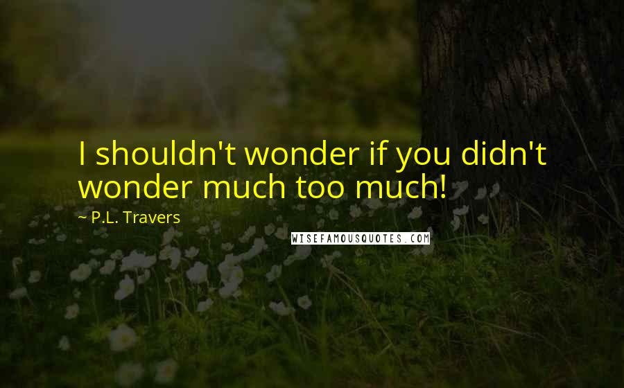 P.L. Travers Quotes: I shouldn't wonder if you didn't wonder much too much!