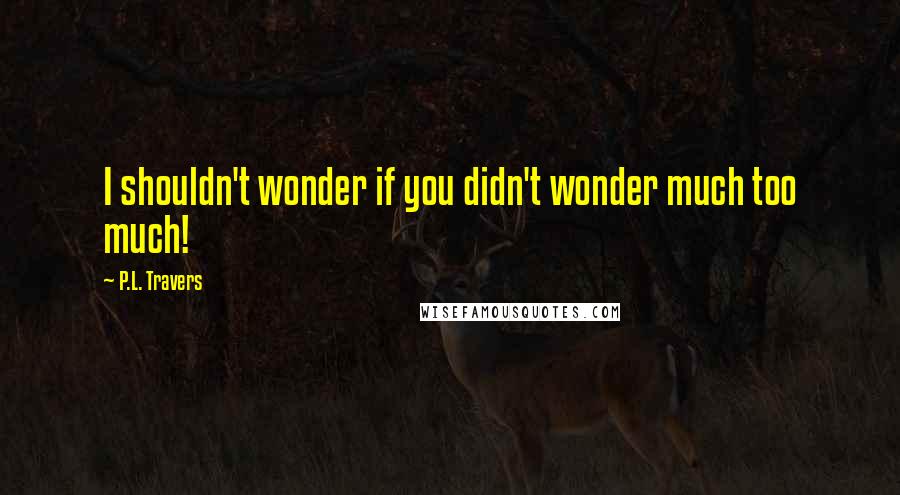 P.L. Travers Quotes: I shouldn't wonder if you didn't wonder much too much!