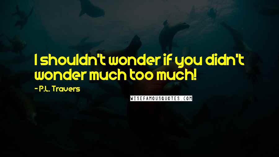 P.L. Travers Quotes: I shouldn't wonder if you didn't wonder much too much!