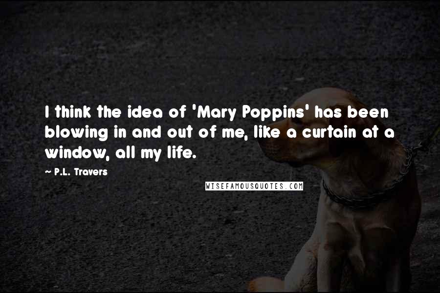 P.L. Travers Quotes: I think the idea of 'Mary Poppins' has been blowing in and out of me, like a curtain at a window, all my life.