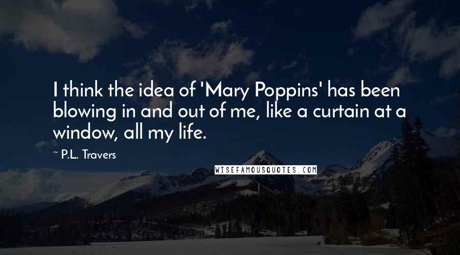 P.L. Travers Quotes: I think the idea of 'Mary Poppins' has been blowing in and out of me, like a curtain at a window, all my life.