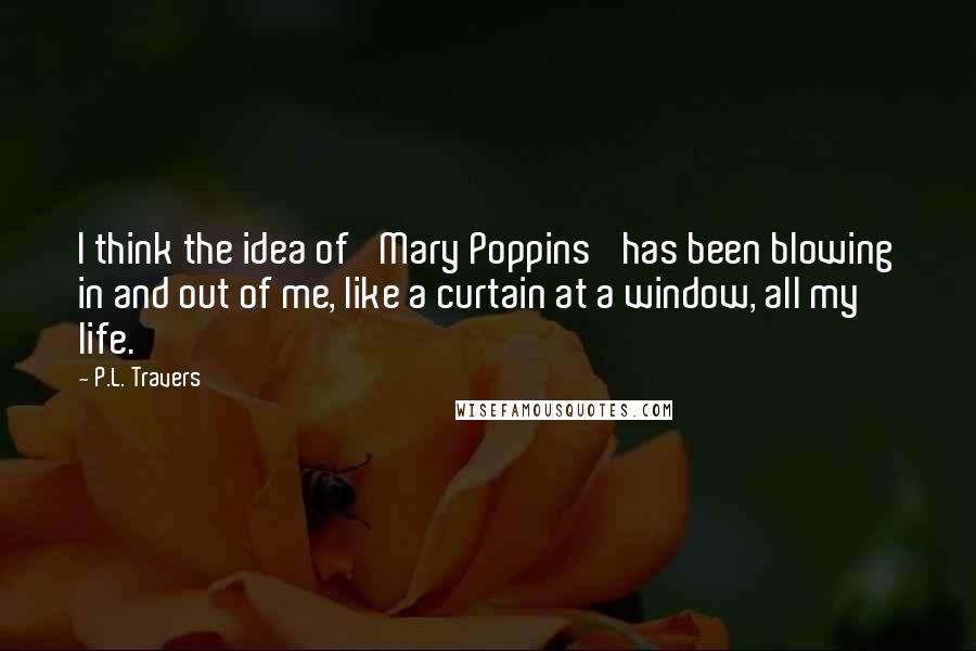 P.L. Travers Quotes: I think the idea of 'Mary Poppins' has been blowing in and out of me, like a curtain at a window, all my life.