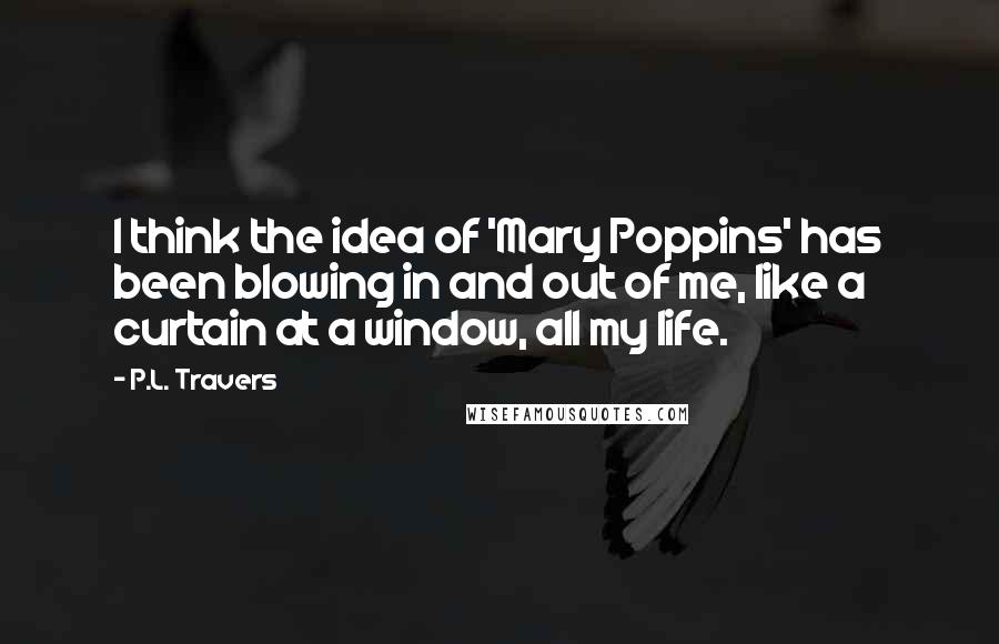 P.L. Travers Quotes: I think the idea of 'Mary Poppins' has been blowing in and out of me, like a curtain at a window, all my life.