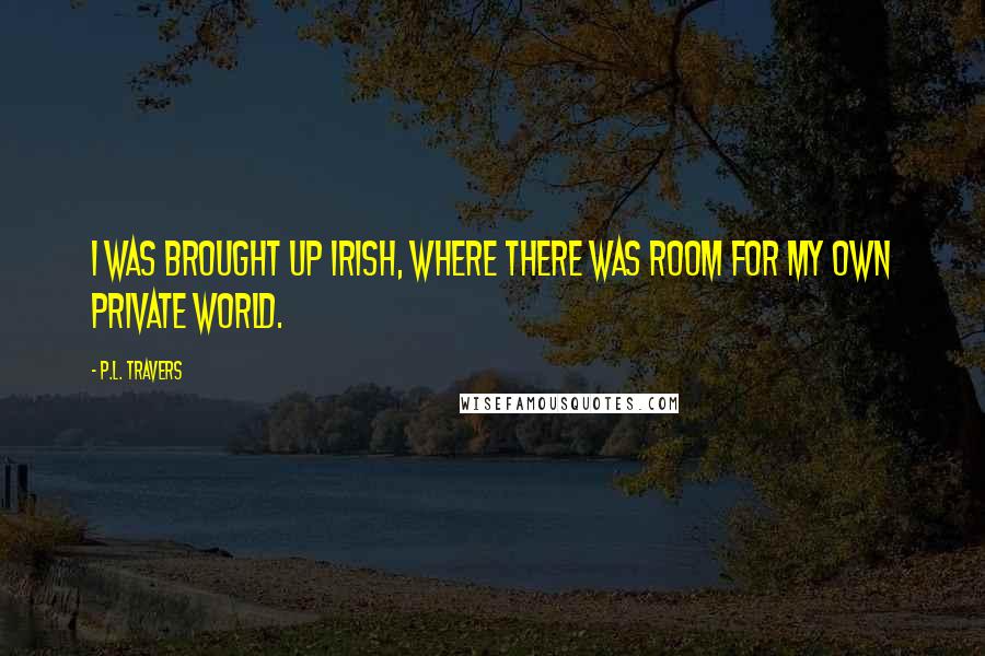 P.L. Travers Quotes: I was brought up Irish, where there was room for my own private world.