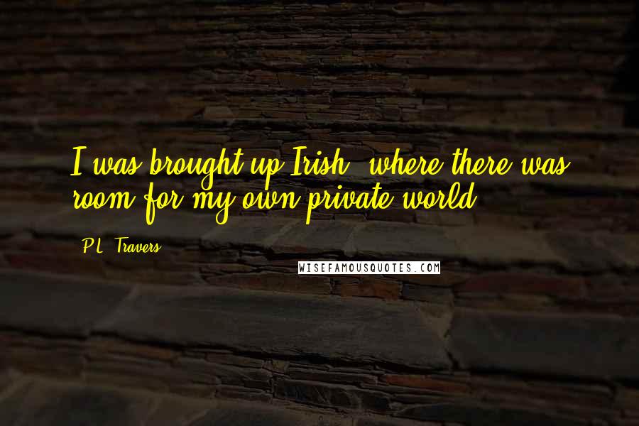 P.L. Travers Quotes: I was brought up Irish, where there was room for my own private world.