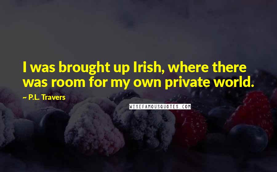 P.L. Travers Quotes: I was brought up Irish, where there was room for my own private world.