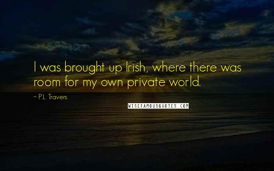 P.L. Travers Quotes: I was brought up Irish, where there was room for my own private world.