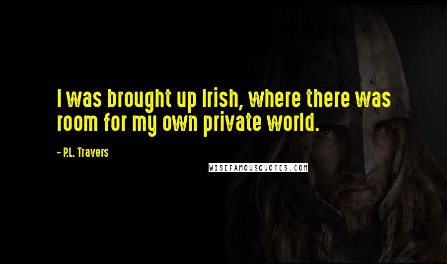 P.L. Travers Quotes: I was brought up Irish, where there was room for my own private world.