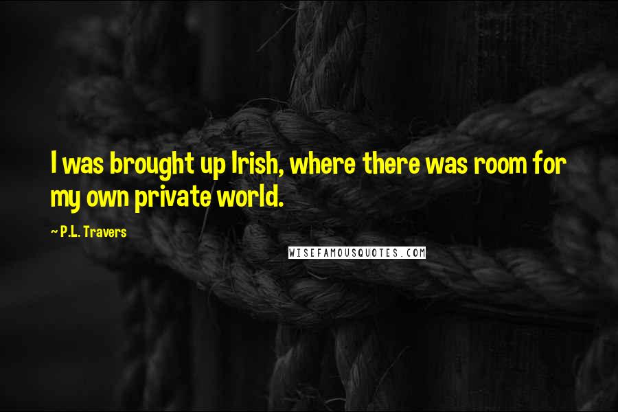 P.L. Travers Quotes: I was brought up Irish, where there was room for my own private world.