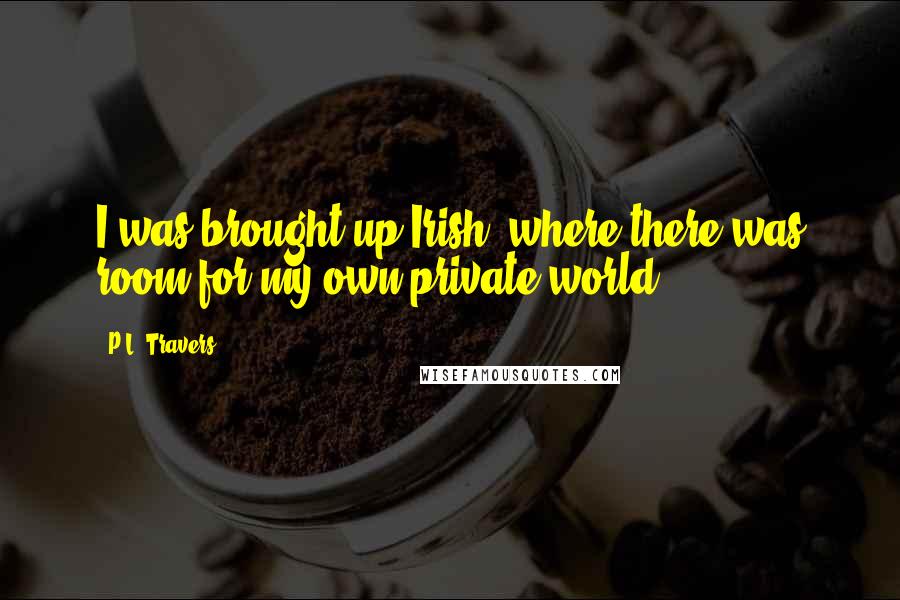 P.L. Travers Quotes: I was brought up Irish, where there was room for my own private world.
