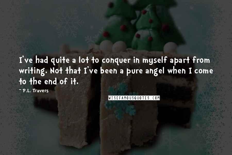 P.L. Travers Quotes: I've had quite a lot to conquer in myself apart from writing. Not that I've been a pure angel when I come to the end of it.