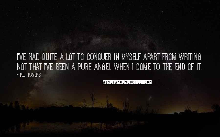 P.L. Travers Quotes: I've had quite a lot to conquer in myself apart from writing. Not that I've been a pure angel when I come to the end of it.