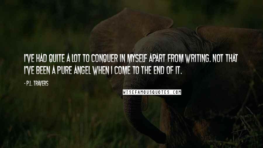 P.L. Travers Quotes: I've had quite a lot to conquer in myself apart from writing. Not that I've been a pure angel when I come to the end of it.