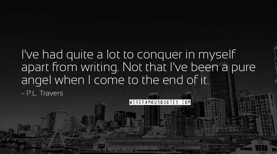 P.L. Travers Quotes: I've had quite a lot to conquer in myself apart from writing. Not that I've been a pure angel when I come to the end of it.