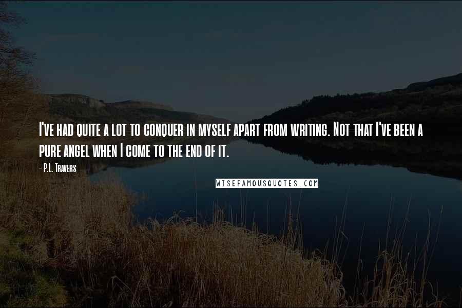 P.L. Travers Quotes: I've had quite a lot to conquer in myself apart from writing. Not that I've been a pure angel when I come to the end of it.