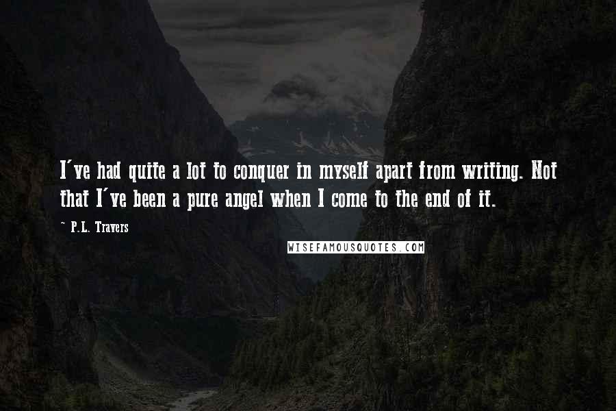 P.L. Travers Quotes: I've had quite a lot to conquer in myself apart from writing. Not that I've been a pure angel when I come to the end of it.