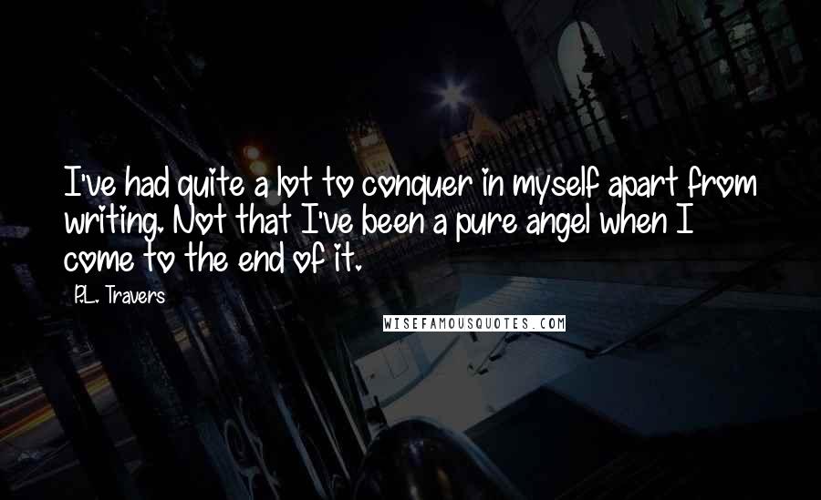 P.L. Travers Quotes: I've had quite a lot to conquer in myself apart from writing. Not that I've been a pure angel when I come to the end of it.