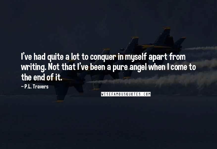 P.L. Travers Quotes: I've had quite a lot to conquer in myself apart from writing. Not that I've been a pure angel when I come to the end of it.