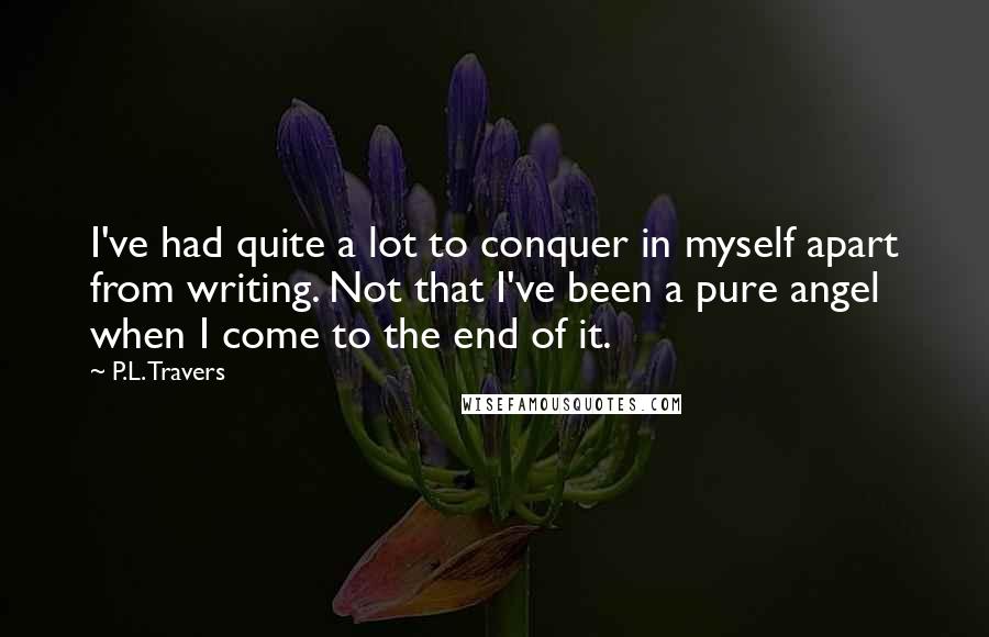 P.L. Travers Quotes: I've had quite a lot to conquer in myself apart from writing. Not that I've been a pure angel when I come to the end of it.