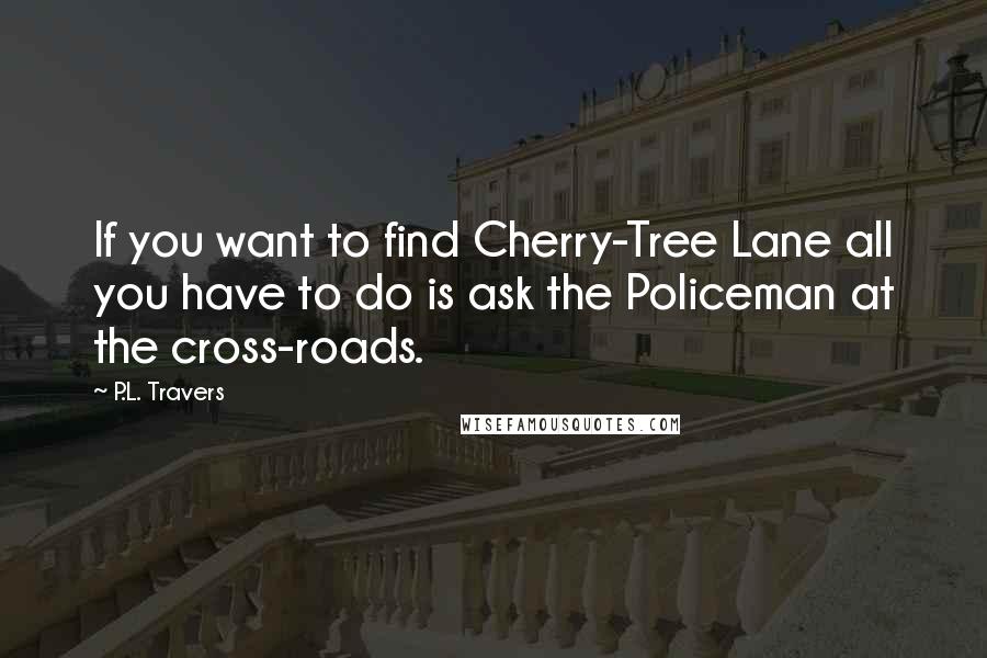 P.L. Travers Quotes: If you want to find Cherry-Tree Lane all you have to do is ask the Policeman at the cross-roads.