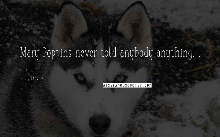 P.L. Travers Quotes: Mary Poppins never told anybody anything. . . .