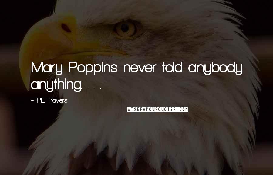 P.L. Travers Quotes: Mary Poppins never told anybody anything. . . .