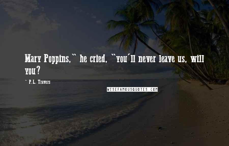 P.L. Travers Quotes: Mary Poppins," he cried, "you'll never leave us, will you?