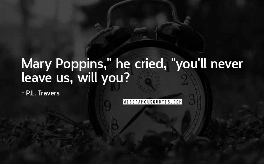 P.L. Travers Quotes: Mary Poppins," he cried, "you'll never leave us, will you?