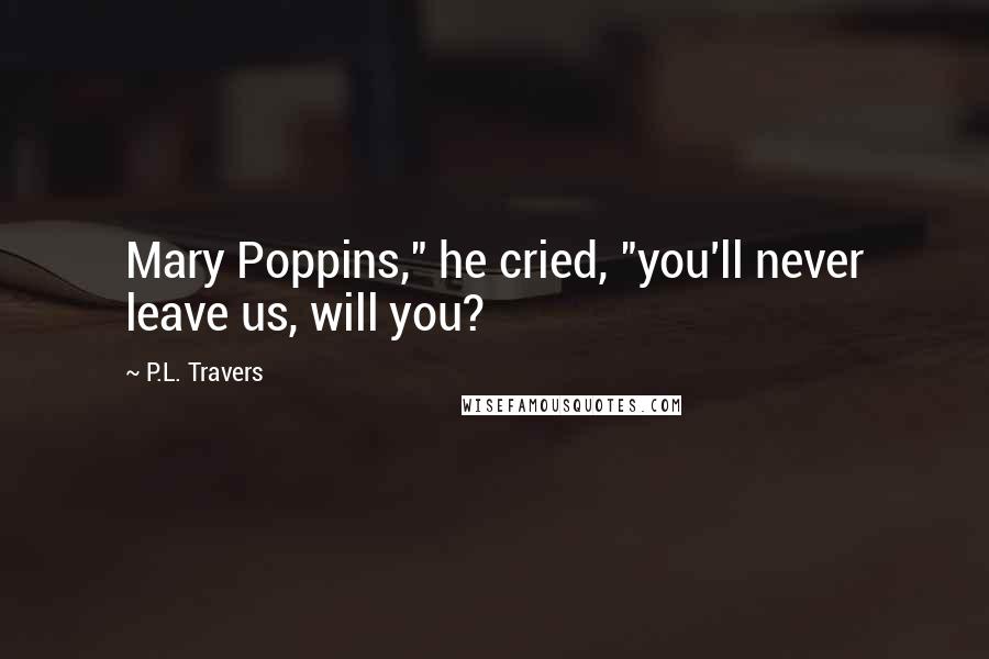 P.L. Travers Quotes: Mary Poppins," he cried, "you'll never leave us, will you?
