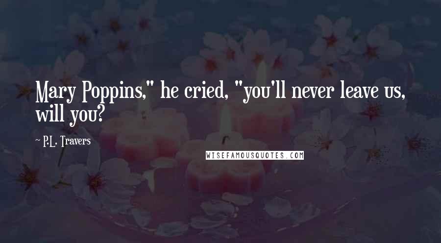 P.L. Travers Quotes: Mary Poppins," he cried, "you'll never leave us, will you?